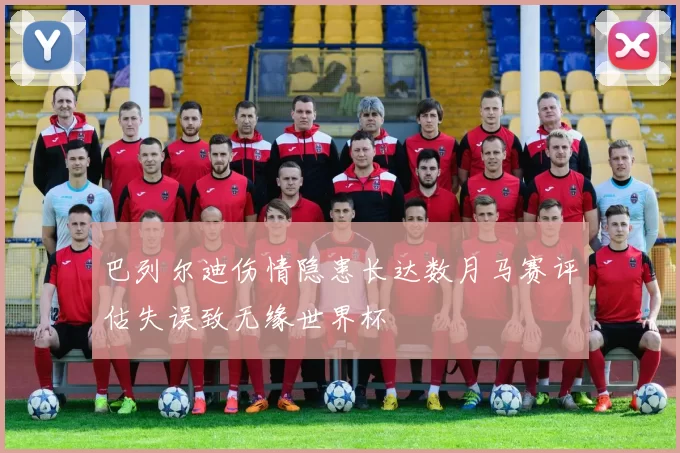 巴列尔迪伤情隐患长达数月马赛评估失误致无缘世界杯