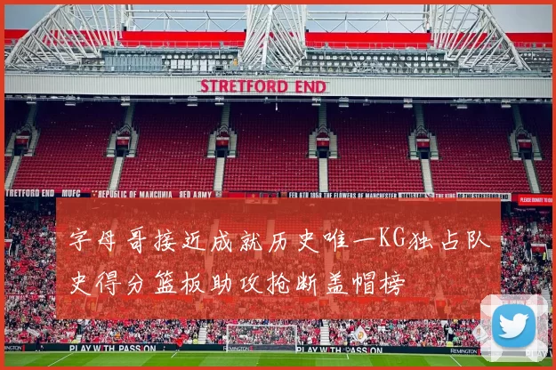 字母哥接近成就历史唯一KG独占队史得分篮板助攻抢断盖帽榜