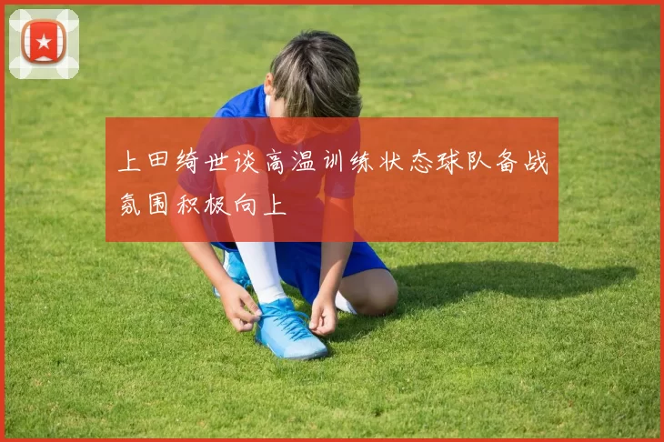 上田绮世谈高温训练状态球队备战氛围积极向上