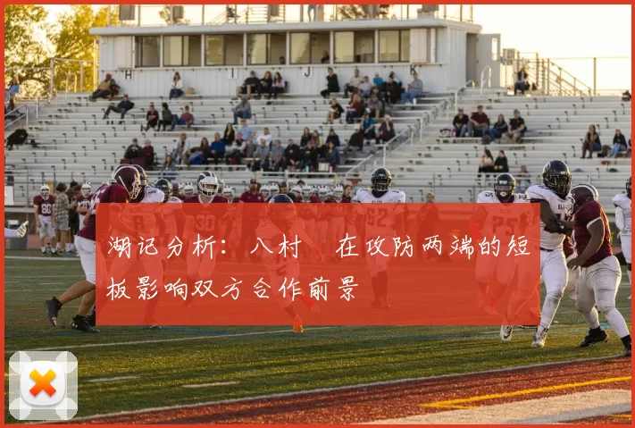 湖记分析：八村塁在攻防两端的短板影响双方合作前景