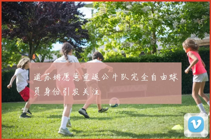 道苏姆愿意重返公牛队完全自由球员身份引发关注