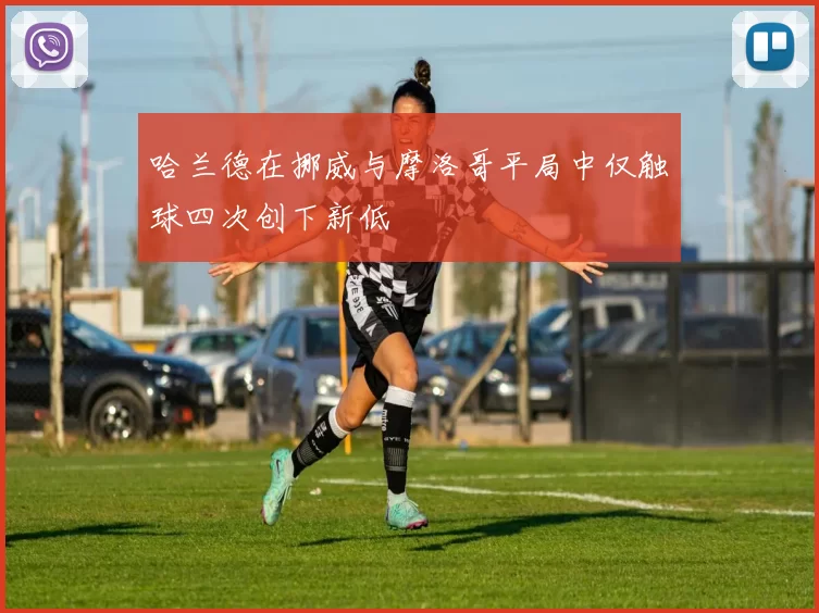 哈兰德在挪威与摩洛哥平局中仅触球四次创下新低