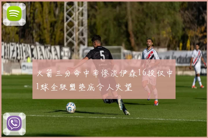 火箭三分命中率惨淡伊森16投仅中1球全联盟垫底令人失望