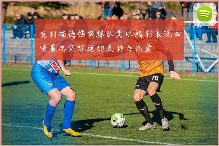 克利福德强调球队需以精彩表现回馈最忠实球迷的支持与热爱