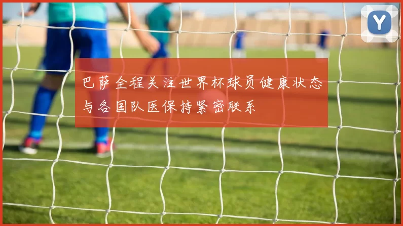 巴萨全程关注世界杯球员健康状态与各国队医保持紧密联系