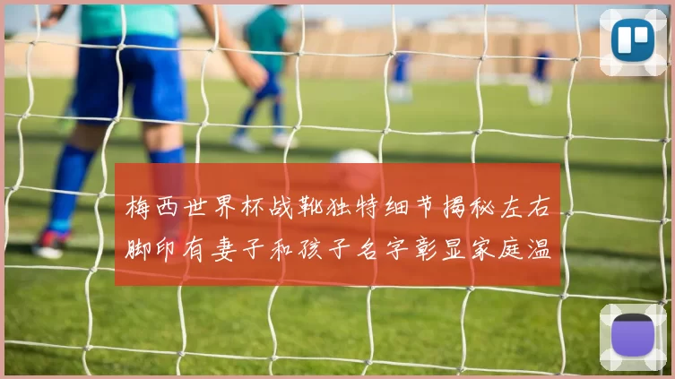 梅西世界杯战靴独特细节揭秘左右脚印有妻子和孩子名字彰显家庭温暖