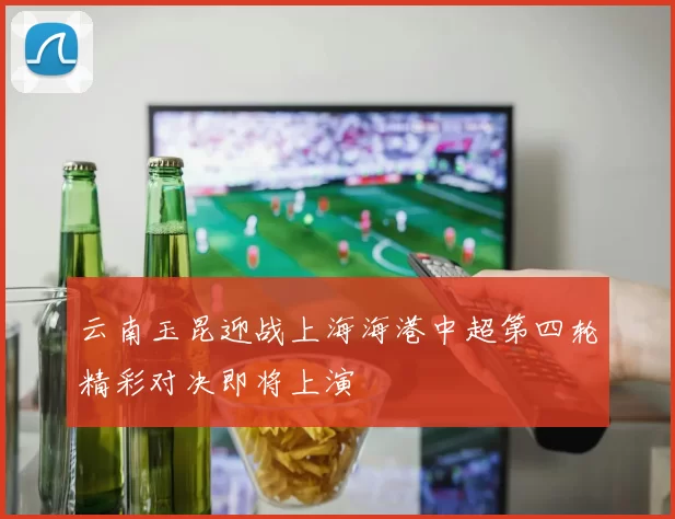 云南玉昆迎战上海海港中超第四轮精彩对决即将上演