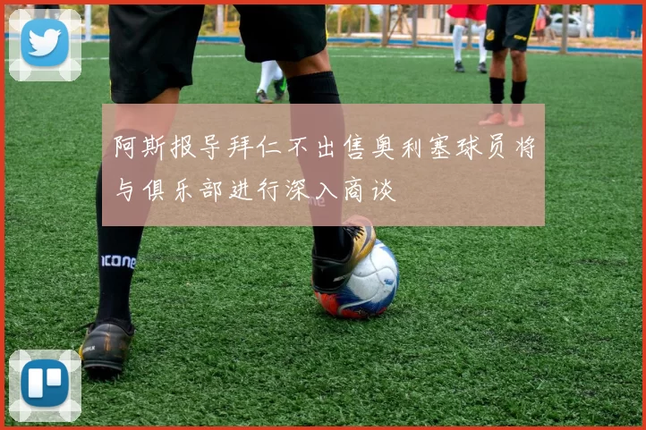 阿斯报导拜仁不出售奥利塞球员将与俱乐部进行深入商谈