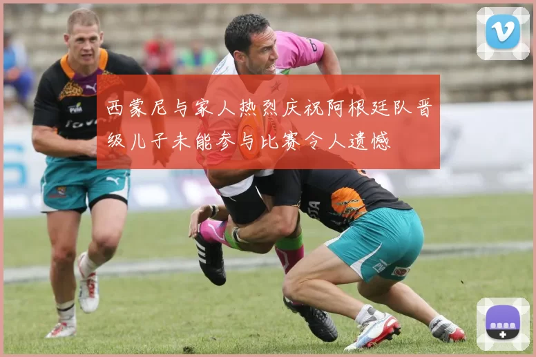 西蒙尼与家人热烈庆祝阿根廷队晋级儿子未能参与比赛令人遗憾