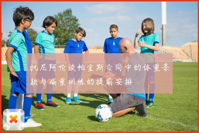 托尼阿伦谈帕金斯合同中的体重条款与减重训练的提前安排