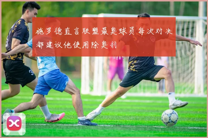 施罗德直言联盟最臭球员每次对决都建议他使用除臭剂