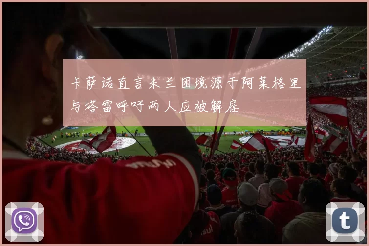 卡萨诺直言米兰困境源于阿莱格里与塔雷呼吁两人应被解雇