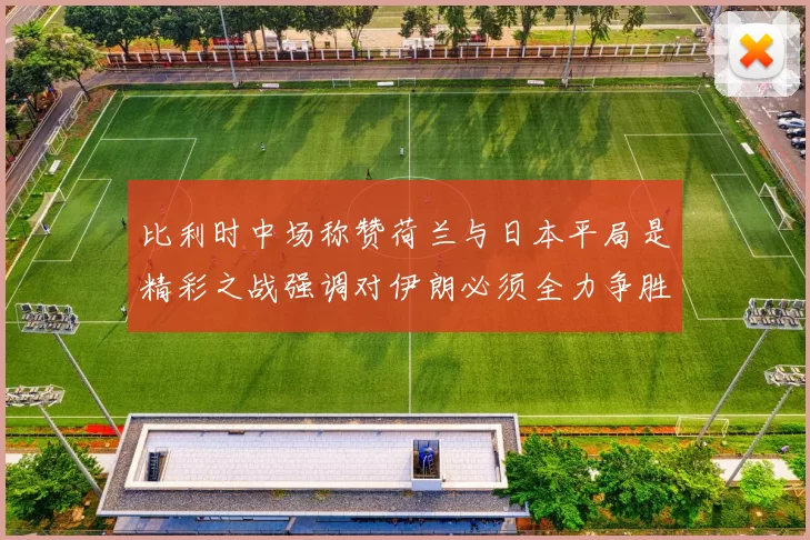 比利时中场称赞荷兰与日本平局是精彩之战强调对伊朗必须全力争胜